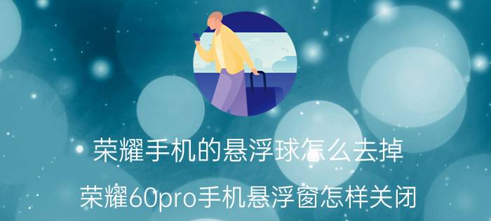 荣耀手机的悬浮球怎么去掉 荣耀60pro手机悬浮窗怎样关闭？